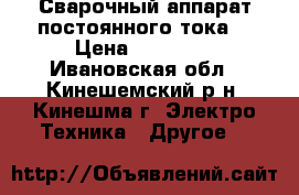 Сварочный аппарат постоянного тока. › Цена ­ 10 000 - Ивановская обл., Кинешемский р-н, Кинешма г. Электро-Техника » Другое   